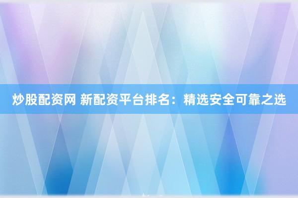 炒股配资网 新配资平台排名：精选安全可靠之选