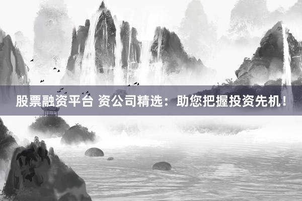 股票融资平台 资公司精选：助您把握投资先机！