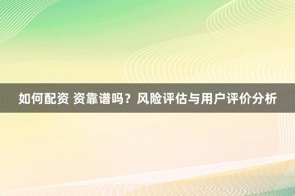 如何配资 资靠谱吗？风险评估与用户评价分析