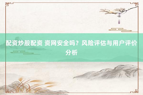 配资炒股配资 资网安全吗？风险评估与用户评价分析
