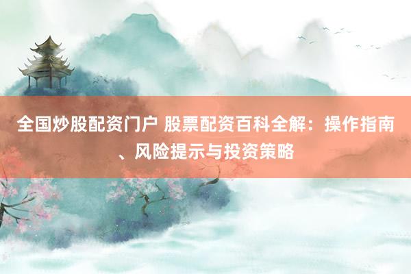 全国炒股配资门户 股票配资百科全解：操作指南、风险提示与投资策略