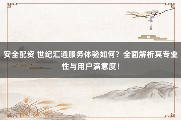 安全配资 世纪汇通服务体验如何？全面解析其专业性与用户满意度！