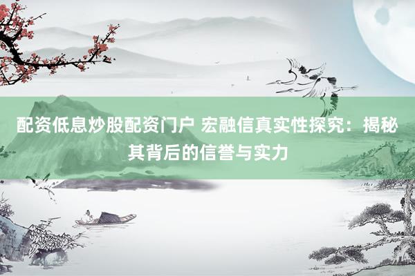 配资低息炒股配资门户 宏融信真实性探究：揭秘其背后的信誉与实力