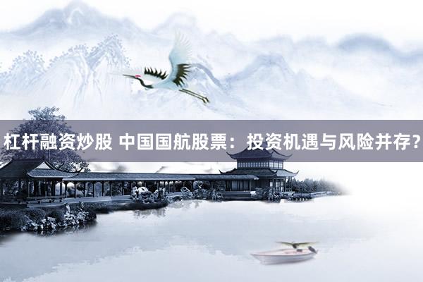 杠杆融资炒股 中国国航股票：投资机遇与风险并存？