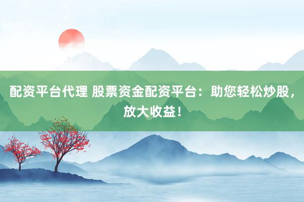 配资平台代理 股票资金配资平台：助您轻松炒股，放大收益！