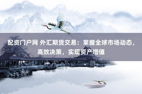 配资门户网 外汇期货交易：掌握全球市场动态，高效决策，实现资产增值