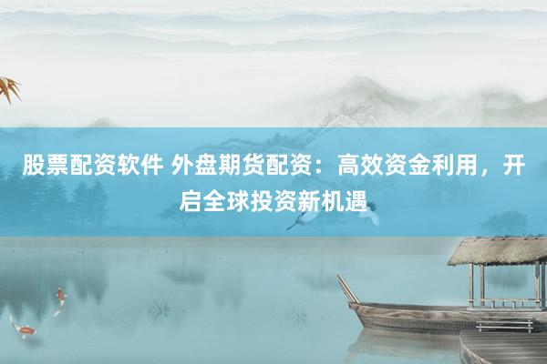 股票配资软件 外盘期货配资：高效资金利用，开启全球投资新机遇