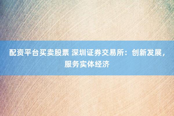 配资平台买卖股票 深圳证券交易所：创新发展，服务实体经济