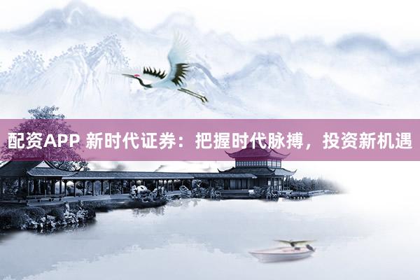 配资APP 新时代证券：把握时代脉搏，投资新机遇