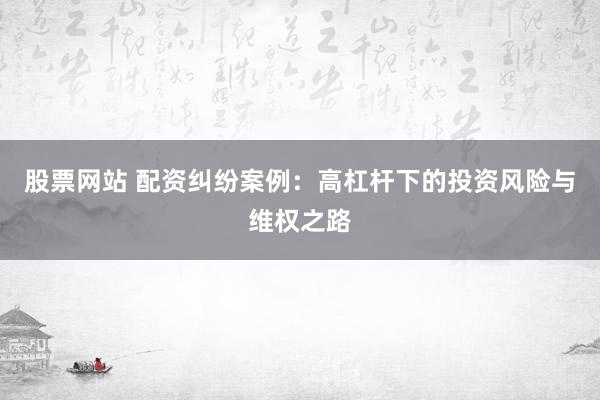 股票网站 配资纠纷案例：高杠杆下的投资风险与维权之路