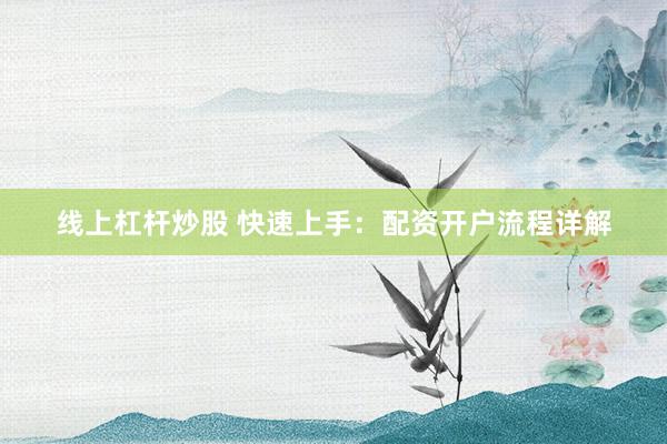 线上杠杆炒股 快速上手：配资开户流程详解