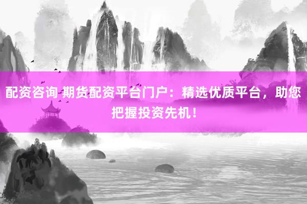 配资咨询 期货配资平台门户：精选优质平台，助您把握投资先机！