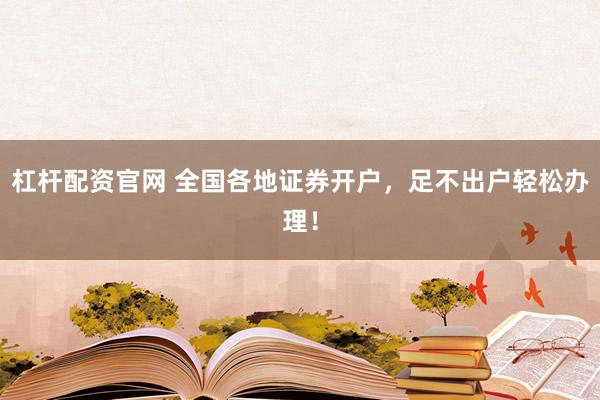 杠杆配资官网 全国各地证券开户，足不出户轻松办理！