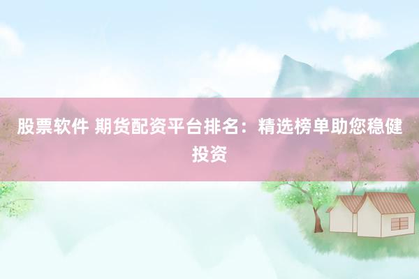 股票软件 期货配资平台排名：精选榜单助您稳健投资