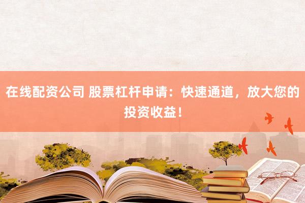 在线配资公司 股票杠杆申请：快速通道，放大您的投资收益！