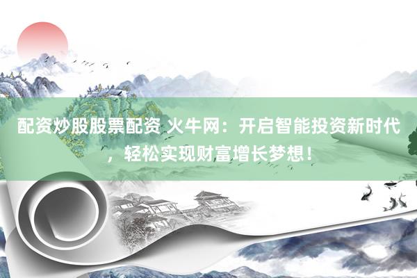 配资炒股股票配资 火牛网：开启智能投资新时代，轻松实现财富增长梦想！