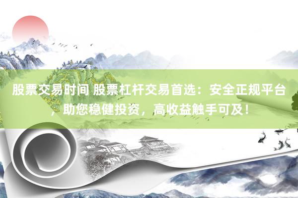 股票交易时间 股票杠杆交易首选：安全正规平台，助您稳健投资，高收益触手可及！