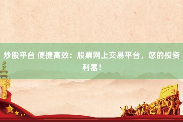 炒股平台 便捷高效：股票网上交易平台，您的投资利器！