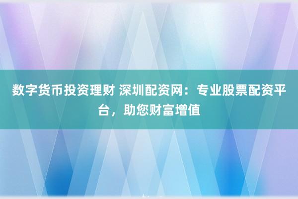 数字货币投资理财 深圳配资网：专业股票配资平台，助您财富增值