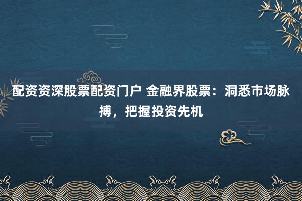 配资资深股票配资门户 金融界股票：洞悉市场脉搏，把握投资先机