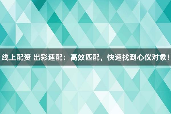 线上配资 出彩速配：高效匹配，快速找到心仪对象！