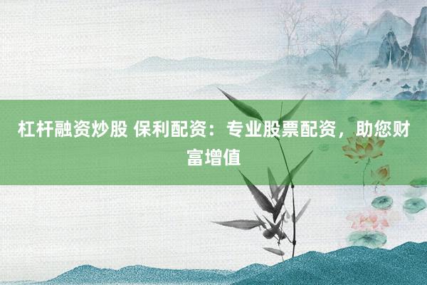 杠杆融资炒股 保利配资：专业股票配资，助您财富增值