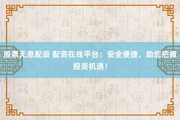 股票无息配资 配资在线平台：安全便捷，助您把握投资机遇！
