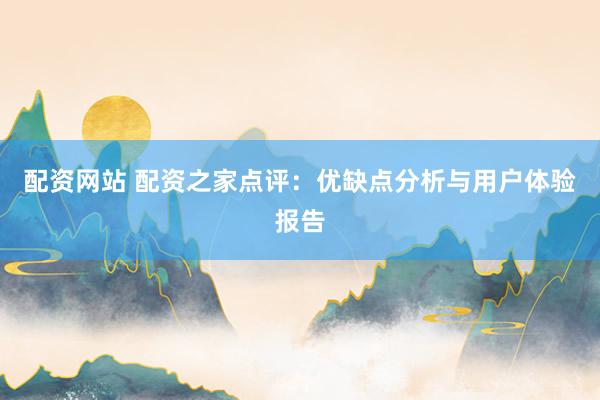配资网站 配资之家点评：优缺点分析与用户体验报告