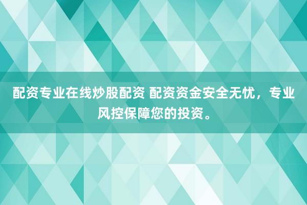 配资专业在线炒股配资 配资资金安全无忧，专业风控保障您的投资。