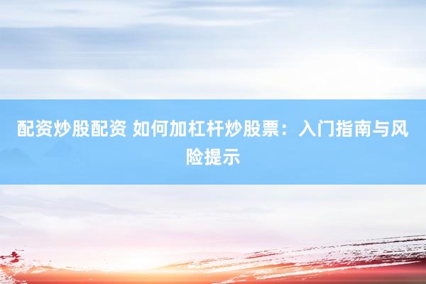配资炒股配资 如何加杠杆炒股票：入门指南与风险提示
