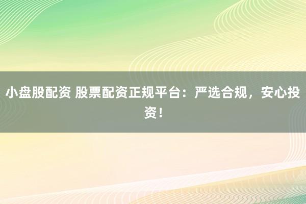 小盘股配资 股票配资正规平台：严选合规，安心投资！