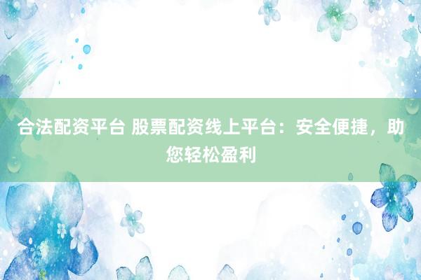 合法配资平台 股票配资线上平台：安全便捷，助您轻松盈利