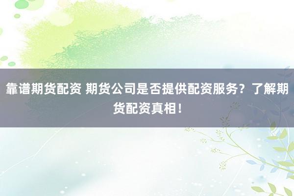 靠谱期货配资 期货公司是否提供配资服务？了解期货配资真相！