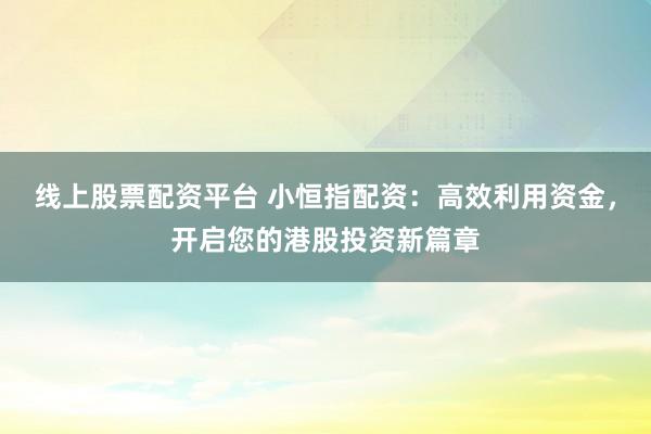 线上股票配资平台 小恒指配资：高效利用资金，开启您的港股投资新篇章