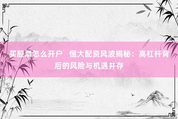 买股票怎么开户   恒大配资风波揭秘：高杠杆背后的风险与机遇并存