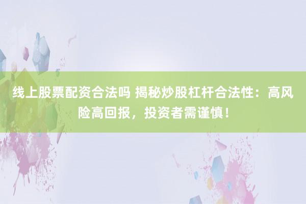 线上股票配资合法吗 揭秘炒股杠杆合法性：高风险高回报，投资者需谨慎！