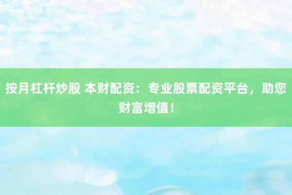 按月杠杆炒股 本财配资：专业股票配资平台，助您财富增值！