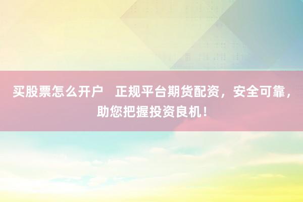 买股票怎么开户   正规平台期货配资，安全可靠，助您把握投资良机！