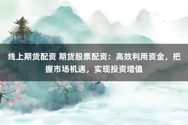 线上期货配资 期货股票配资：高效利用资金，把握市场机遇，实现投资增值
