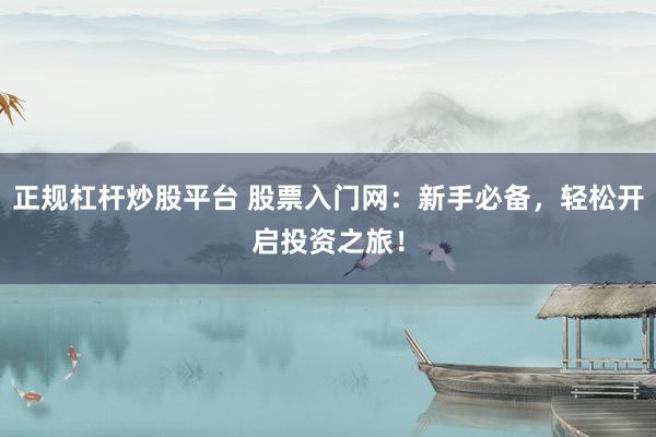 正规杠杆炒股平台 股票入门网：新手必备，轻松开启投资之旅！
