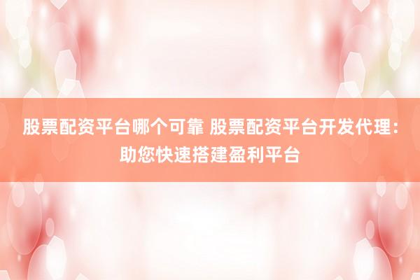 股票配资平台哪个可靠 股票配资平台开发代理：助您快速搭建盈利平台