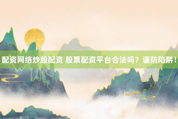 配资网络炒股配资 股票配资平台合法吗？谨防陷阱！