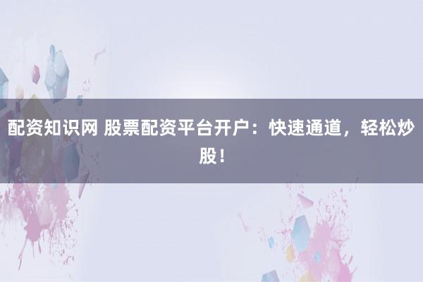 配资知识网 股票配资平台开户：快速通道，轻松炒股！