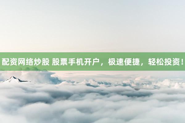 配资网络炒股 股票手机开户，极速便捷，轻松投资！