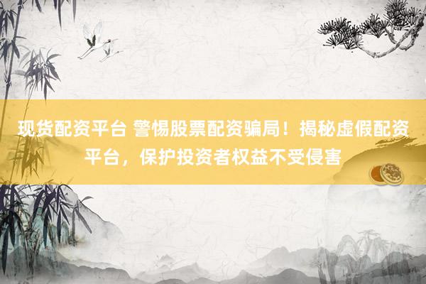 现货配资平台 警惕股票配资骗局！揭秘虚假配资平台，保护投资者权益不受侵害