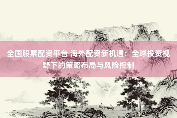 全国股票配资平台 海外配资新机遇：全球投资视野下的策略布局与风险控制