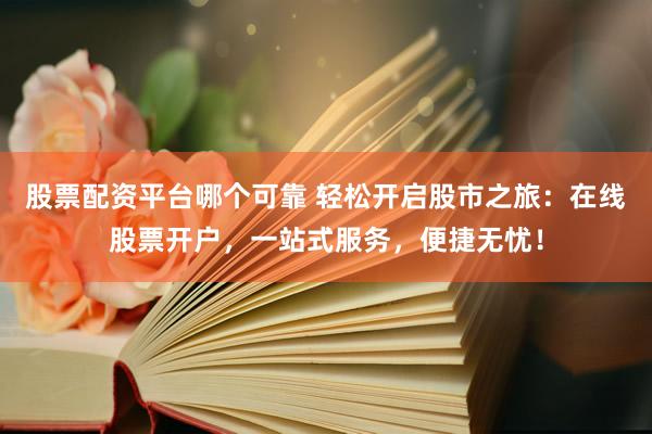 股票配资平台哪个可靠 轻松开启股市之旅：在线股票开户，一站式服务，便捷无忧！