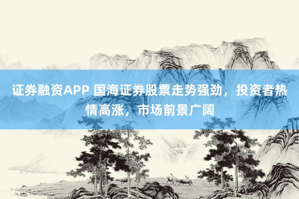 证券融资APP 国海证券股票走势强劲，投资者热情高涨，市场前景广阔