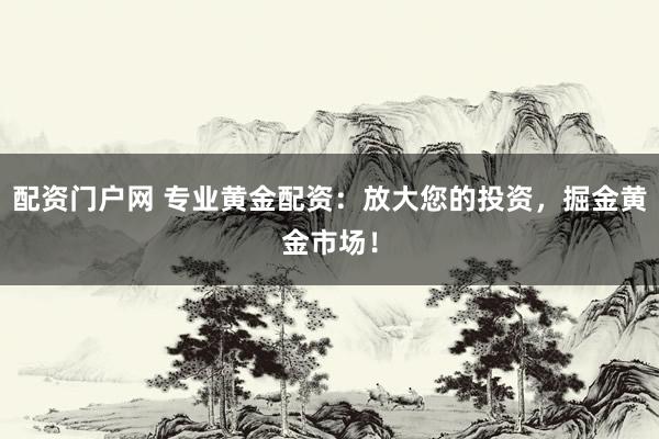 配资门户网 专业黄金配资：放大您的投资，掘金黄金市场！