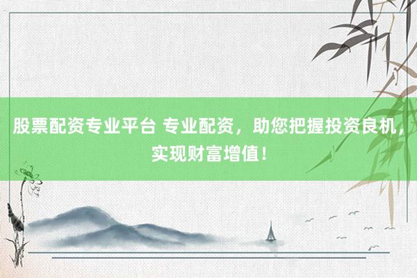 股票配资专业平台 专业配资，助您把握投资良机，实现财富增值！